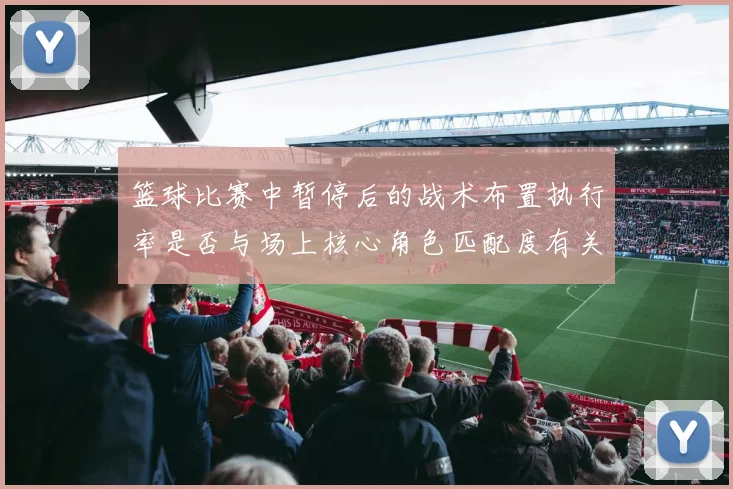 篮球比赛中暂停后的战术布置执行率是否与场上核心角色匹配度有关