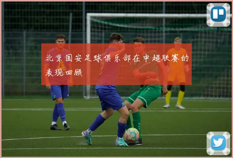 北京国安足球俱乐部在中超联赛的表现回顾
