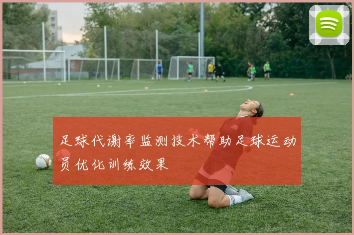 足球代谢率监测技术帮助足球运动员优化训练效果