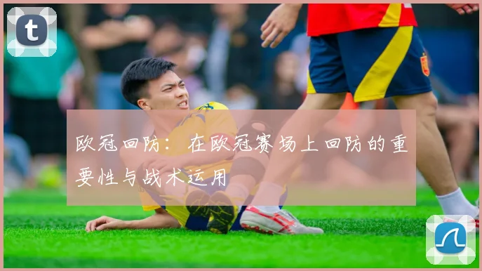 欧冠回防：在欧冠赛场上回防的重要性与战术运用