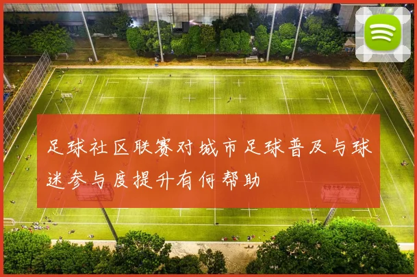 足球社区联赛对城市足球普及与球迷参与度提升有何帮助