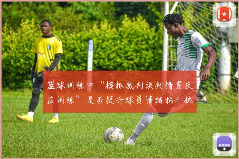 篮球训练中“模拟裁判误判情景反应训练”是否提升球员情绪抗干扰力