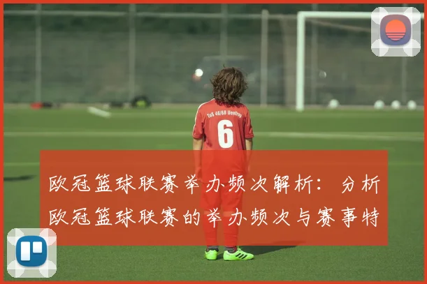 欧冠篮球联赛举办频次解析：分析欧冠篮球联赛的举办频次与赛事特点