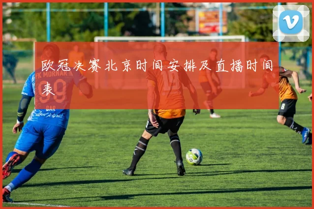 欧冠决赛北京时间安排及直播时间表