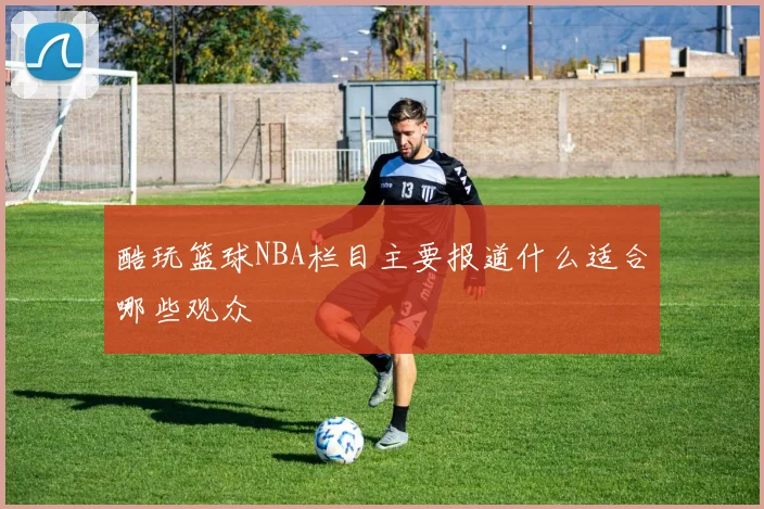 酷玩篮球NBA栏目主要报道什么适合哪些观众