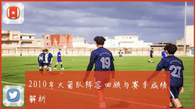 2010年火箭队阵容回顾与赛季成绩解析