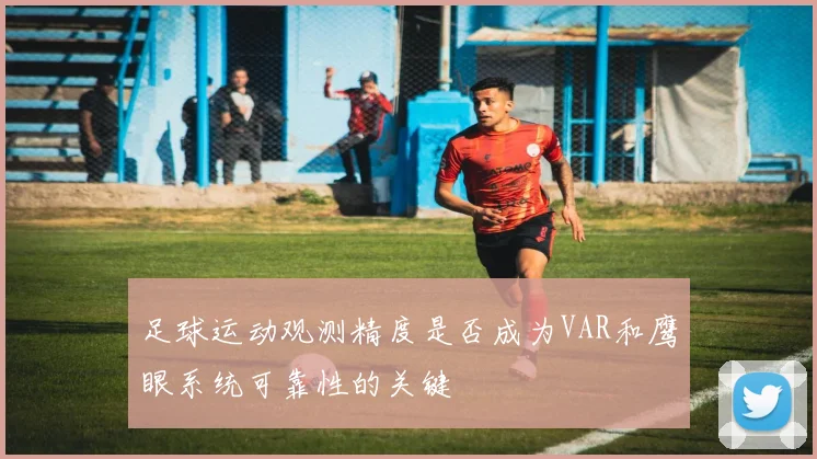 足球运动观测精度是否成为VAR和鹰眼系统可靠性的关键