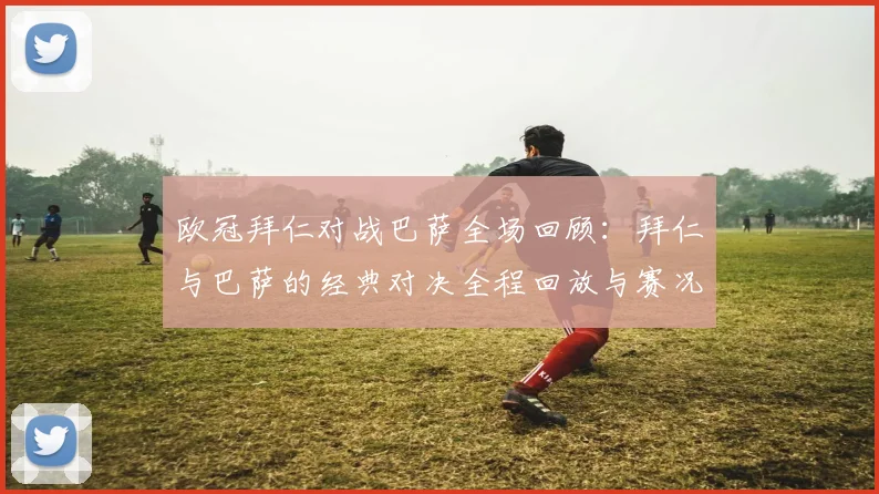 欧冠拜仁对战巴萨全场回顾：拜仁与巴萨的经典对决全程回放与赛况分析