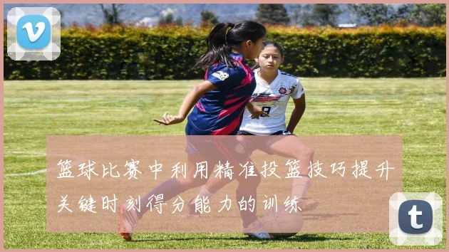 篮球比赛中利用精准投篮技巧提升关键时刻得分能力的训练