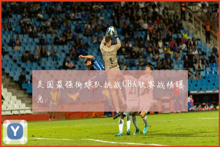 美国最强街球队挑战CBA联赛战绩曝光