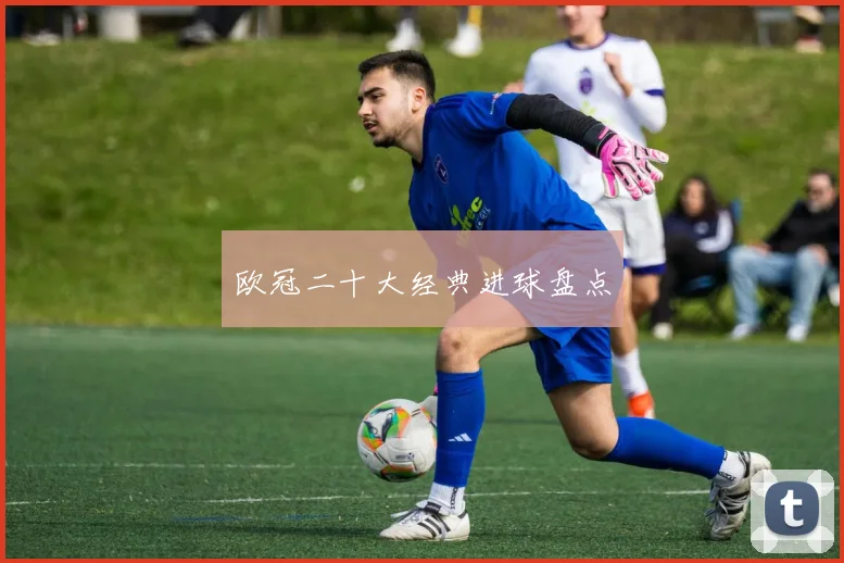欧冠二十大经典进球盘点