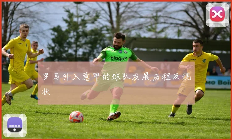 罗马升入意甲的球队发展历程及现状