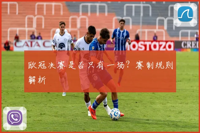 欧冠决赛是否只有一场？赛制规则解析