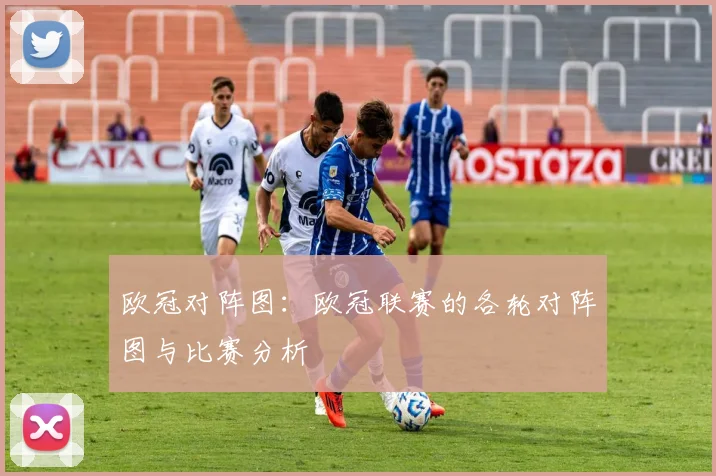欧冠对阵图：欧冠联赛的各轮对阵图与比赛分析